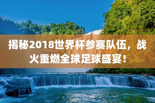 揭秘2018世界杯参赛队伍，战火重燃全球足球盛宴！