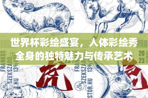 世界杯彩绘盛宴，人体彩绘秀全身的独特魅力与传承艺术