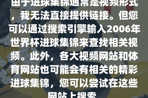 由于进球集锦通常是视频形式，我无法直接提供链接。但您可以通过搜索引擎输入2006年世界杯进球集锦来查找相关视频。此外，各大视频网站和体育网站也可能会有相关的精彩进球集锦，您可以尝试在这些网站上搜索。