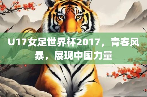 U17女足世界杯2017，青春风暴，展现中国力量