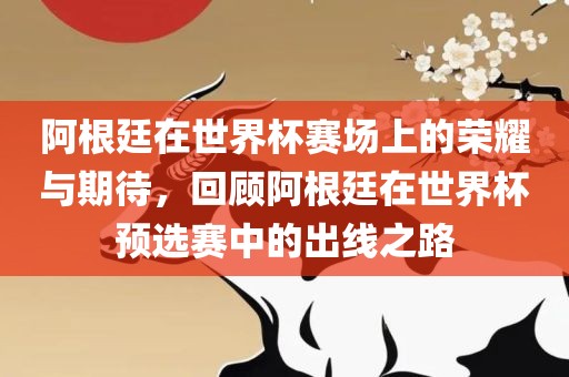 阿根廷在世界杯赛场上的荣耀与期待，回顾阿根廷在世界杯预选赛中的出线之路
