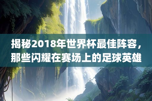 揭秘2018年世界杯最佳阵容，那些闪耀在赛场上的足球英雄
