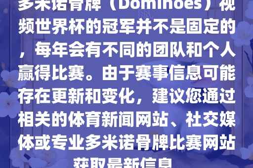 多米诺骨牌（Dominoes）视频世界杯的冠军并不是固定的，每年会有不同的团队和个人赢得比赛。由于赛事信息可能存在更新和变化，建议您通过相关的体育新闻网站、社交媒体或专业多米诺骨牌比赛网站获取最新信息。