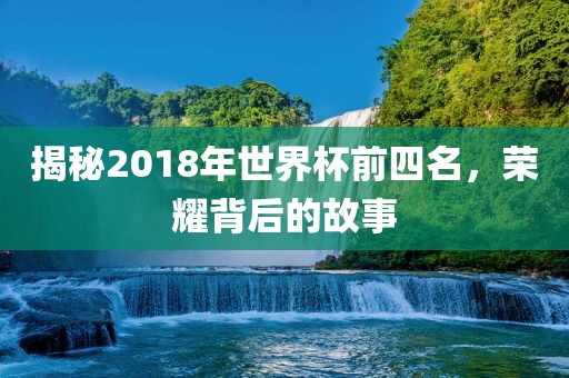 揭秘2018年世界杯前四名，荣耀背后的故事