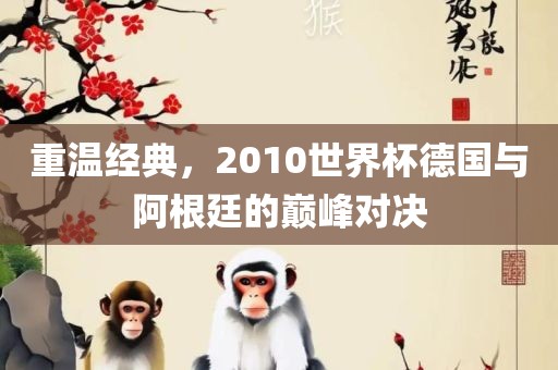 重温经典，2010世界杯德国与阿根廷的巅峰对决