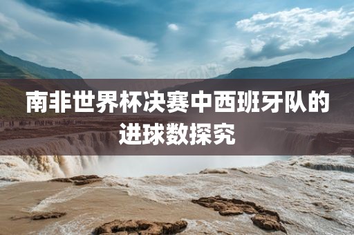 南非世界杯决赛中西班牙队的进球数探究