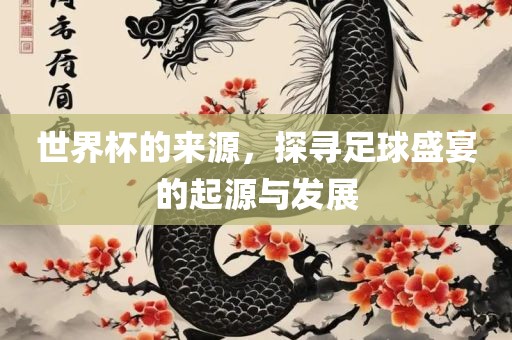 世界杯的来源，探寻足球盛宴的起源与发展