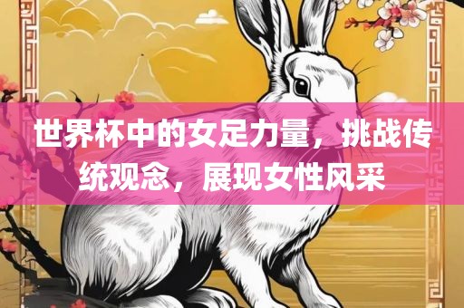 世界杯中的女足力量，挑战传统观念，展现女性风采