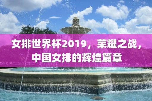 女排世界杯2019，荣耀之战，中国女排的辉煌篇章