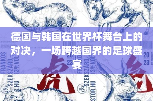 德国与韩国在世界杯舞台上的对决，一场跨越国界的足球盛宴