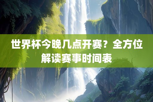 世界杯今晚几点开赛？全方位解读赛事时间表
