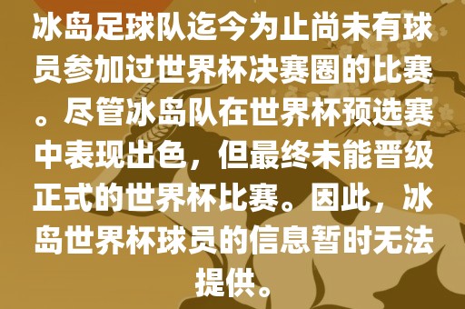 冰岛足球队迄今为止尚未有球员参加过世界杯决赛圈的比赛。尽管冰岛队在世界杯预选赛中表现出色，但最终未能晋级正式的世界杯比赛。因此，冰岛世界杯球员的信息暂时无法提供。