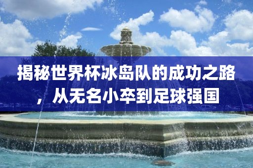 揭秘世界杯冰岛队的成功之路，从无名小卒到足球强国