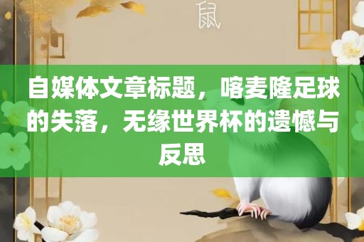 自媒体文章标题，喀麦隆足球的失落，无缘世界杯的遗憾与反思