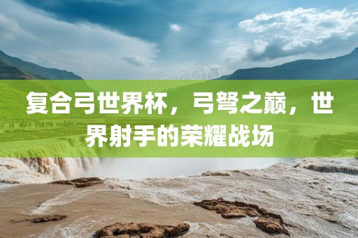 复合弓世界杯，弓弩之巅，世界射手的荣耀战场