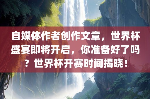自媒体作者创作文章，世界杯盛宴即将开启，你准备好了吗？世界杯开赛时间揭晓！