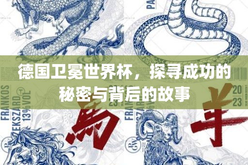 德国卫冕世界杯，探寻成功的秘密与背后的故事