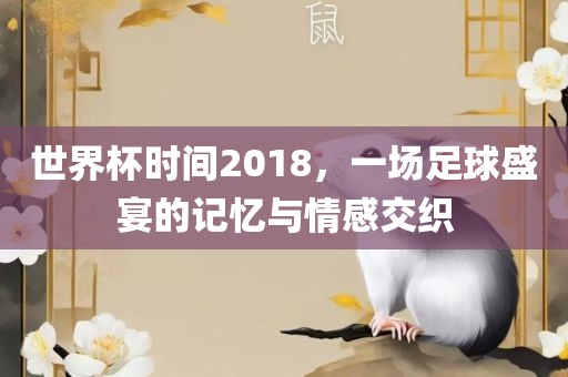 世界杯时间2018，一场足球盛宴的记忆与情感交织