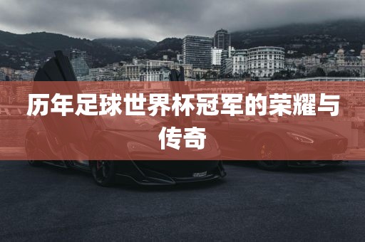 历年足球世界杯冠军的荣耀与传奇