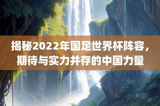 揭秘2022年国足世界杯阵容，期待与实力并存的中国力量