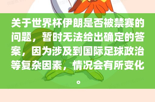 关于世界杯伊朗是否被禁赛的问题，暂时无法给出确定的答案，因为涉及到国际足球政治等复杂因素，情况会有所变化。
