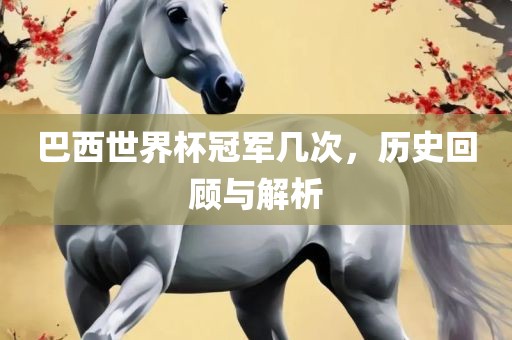巴西世界杯冠军几次，历史回顾与解析