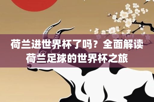 荷兰进世界杯了吗？全面解读荷兰足球的世界杯之旅