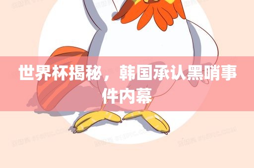 世界杯揭秘，韩国承认黑哨事件内幕