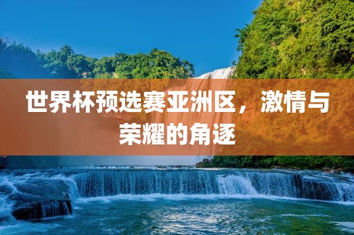 吉安市靖泰电力工程有限公司世界杯预选赛亚洲区，激情与荣耀的角逐