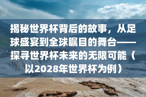揭秘世界杯背后的故事，从足球盛宴到全球瞩目的舞台——探寻世界杯未来的无限可能（以2028年世界杯为例）