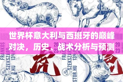 世界杯意大利与西班牙的巅峰对决，历史、战术分析与预测