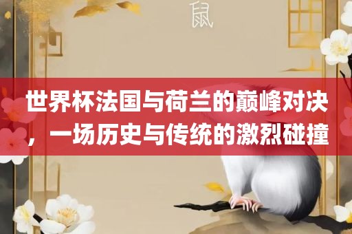世界杯法国与荷兰的巅峰对决，一场历史与传统的激烈碰撞