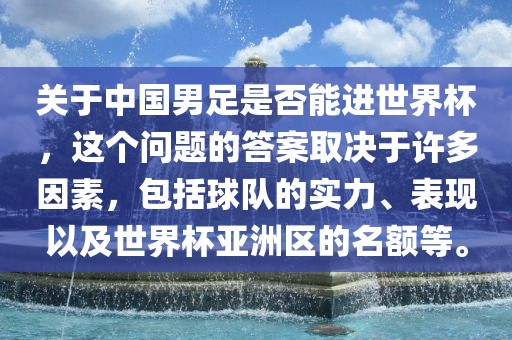 关于中国男足是否能进世界杯，这个问题的答案取决于许多因素，包括球队的实力、表现以及世界杯亚洲区的名额等。
