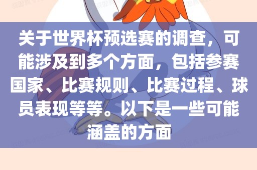 关于世界杯预选赛的调查，可能涉及到多个方面，包括参赛国家、比赛规则、比赛过程、球员表现等等。以下是一些可能涵盖的方面