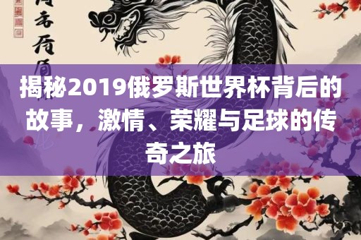 揭秘2019俄罗斯世界杯背后的故事，激情、荣耀与足球的传奇之旅