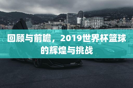 回顾与前瞻，2019世界杯篮球的辉煌与挑战