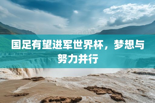 国足有望进军世界杯，梦想与努力并行