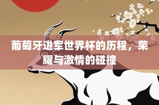 葡萄牙进军世界杯的历程，荣耀与激情的碰撞