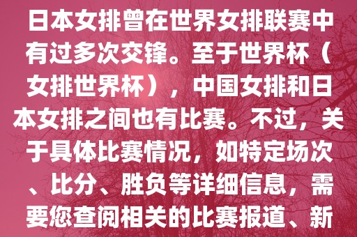 在已知的信息中，中国女排和日本女排曾在世界女排联赛中有过多次交锋。至于世界杯（女排世界杯），中国女排和日本女排之间也有比赛。不过，关于具体比赛情况，如特定场次、比分、胜负等详细信息，需要您查阅相关的比赛报道、新闻或赛事记录。