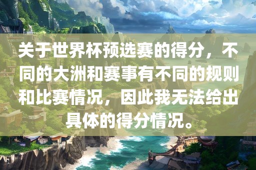 关于世界杯预选赛的得分，不同的大洲和赛事有不同的规则和比赛情况，因此我无法给出具体的得分情况。