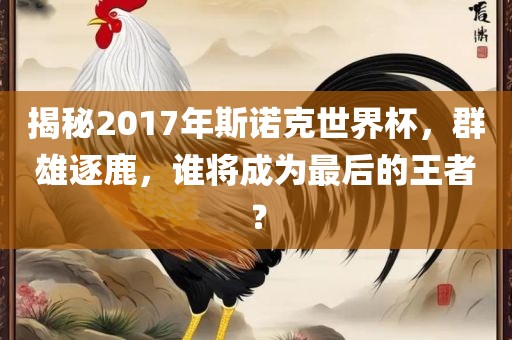 揭秘2017年斯诺克世界杯，群雄逐鹿，谁将成为最后的王者？