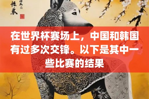 在世界杯赛场上，中国和韩国有过多次交锋。以下是其中一些比赛的结果