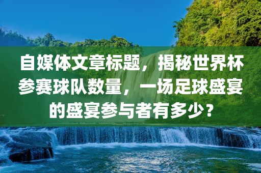 自媒体文章标题，揭秘世界杯参赛球队数量，一场足球盛宴的盛宴参与者有多少？