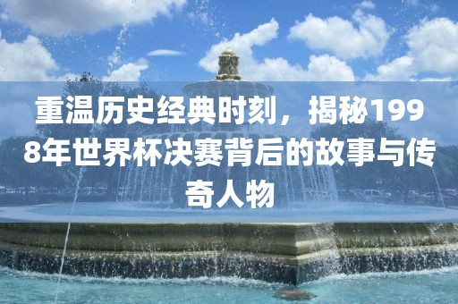 重温历史经典时刻，揭秘1998年世界杯决赛背后的故事与传奇人物吉安市靖泰电力工程有限公司