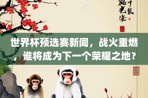 世界杯预选赛新闻，战火重燃，谁将成为下一个荣耀之地？