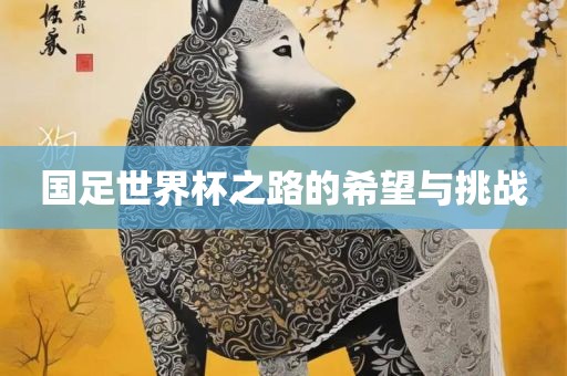 国足世界杯之路的希望与挑战吉安市靖泰电力工程有限公司