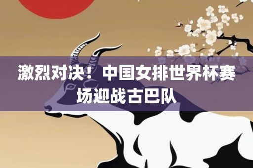 激烈对决！中国女排世界杯赛场迎战古巴队
