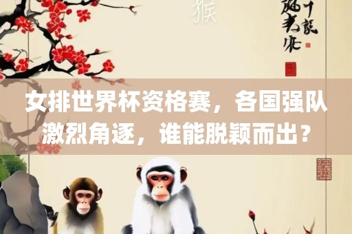 女排世界杯资格赛，各国强队激烈角逐，谁能脱颖而出？
