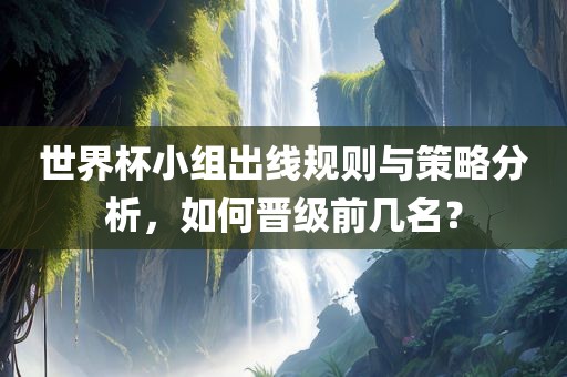 世界杯小组出线规则与策略分析，如何晋级前几名？