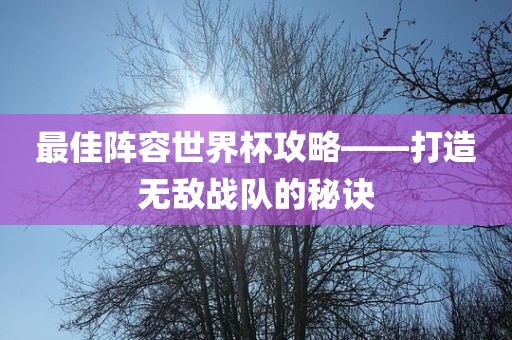 最佳阵容世界杯攻略——打造无敌战队的秘诀